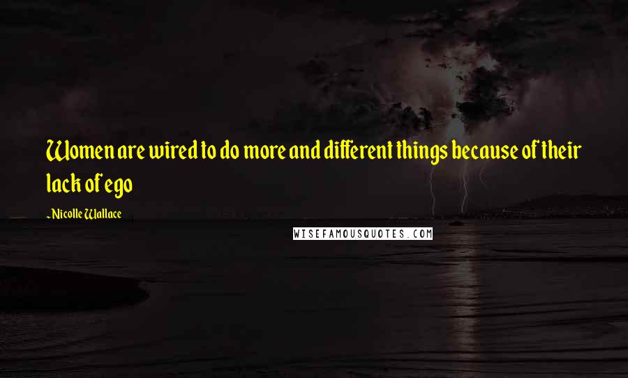 Nicolle Wallace Quotes: Women are wired to do more and different things because of their lack of ego