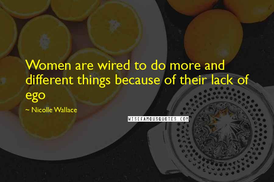 Nicolle Wallace Quotes: Women are wired to do more and different things because of their lack of ego