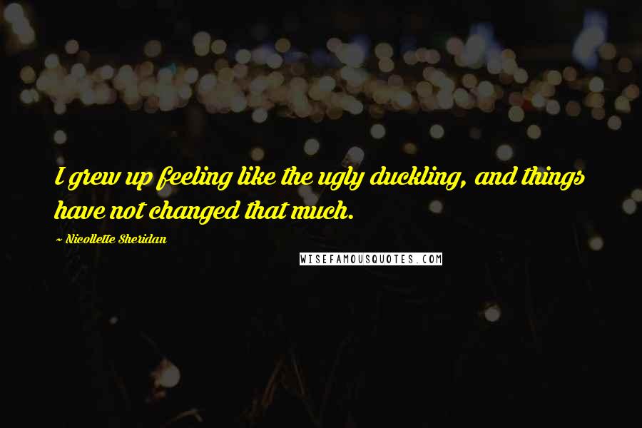 Nicollette Sheridan Quotes: I grew up feeling like the ugly duckling, and things have not changed that much.
