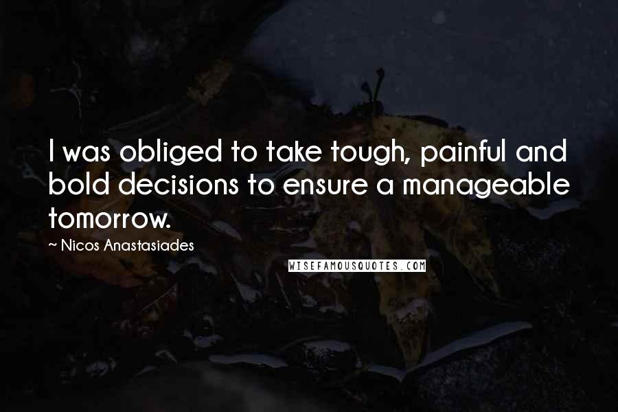 Nicos Anastasiades Quotes: I was obliged to take tough, painful and bold decisions to ensure a manageable tomorrow.