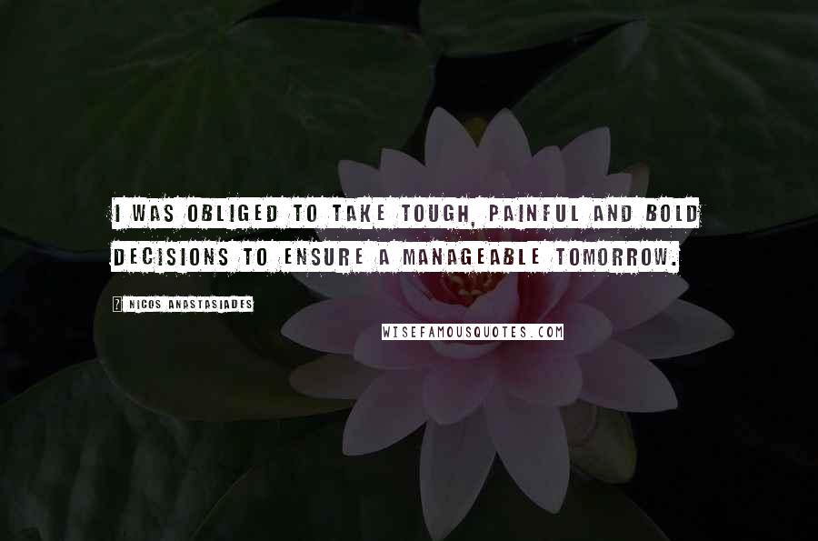 Nicos Anastasiades Quotes: I was obliged to take tough, painful and bold decisions to ensure a manageable tomorrow.