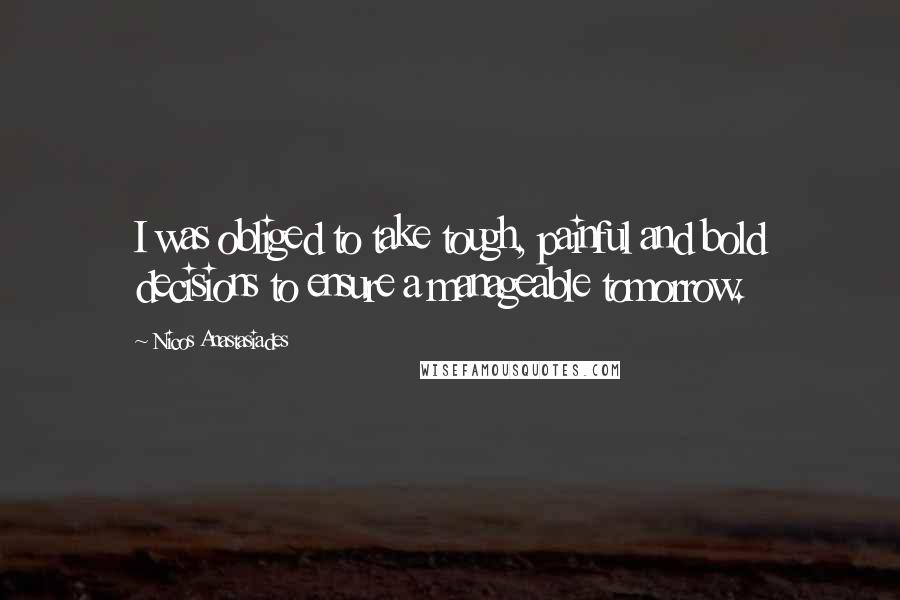 Nicos Anastasiades Quotes: I was obliged to take tough, painful and bold decisions to ensure a manageable tomorrow.