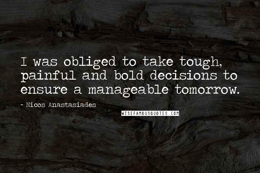 Nicos Anastasiades Quotes: I was obliged to take tough, painful and bold decisions to ensure a manageable tomorrow.