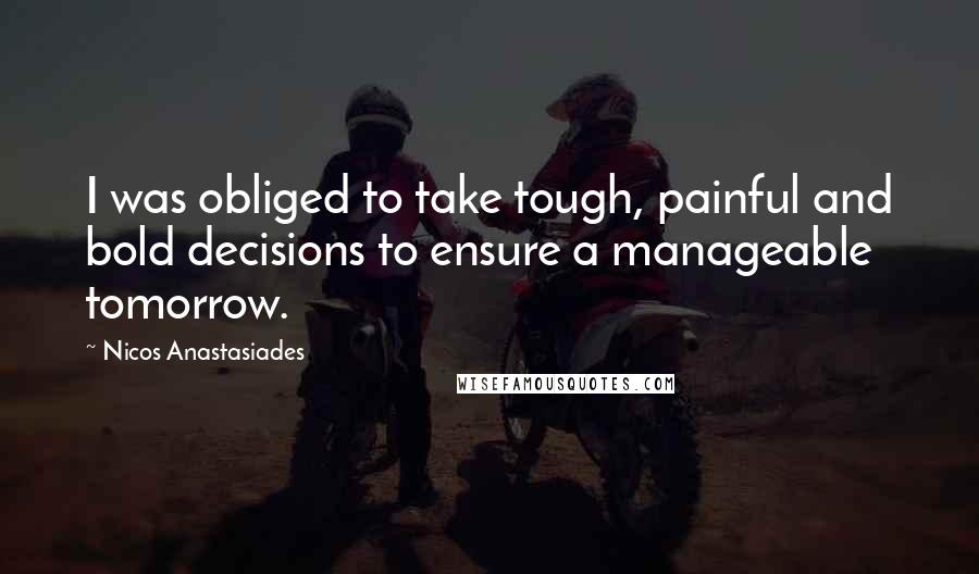Nicos Anastasiades Quotes: I was obliged to take tough, painful and bold decisions to ensure a manageable tomorrow.