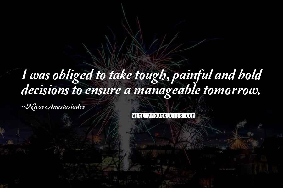 Nicos Anastasiades Quotes: I was obliged to take tough, painful and bold decisions to ensure a manageable tomorrow.
