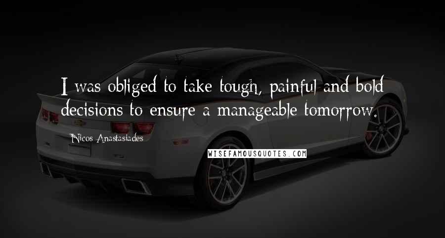 Nicos Anastasiades Quotes: I was obliged to take tough, painful and bold decisions to ensure a manageable tomorrow.