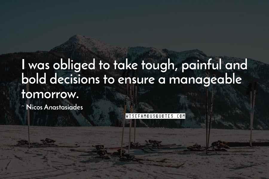 Nicos Anastasiades Quotes: I was obliged to take tough, painful and bold decisions to ensure a manageable tomorrow.