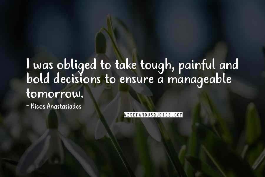 Nicos Anastasiades Quotes: I was obliged to take tough, painful and bold decisions to ensure a manageable tomorrow.