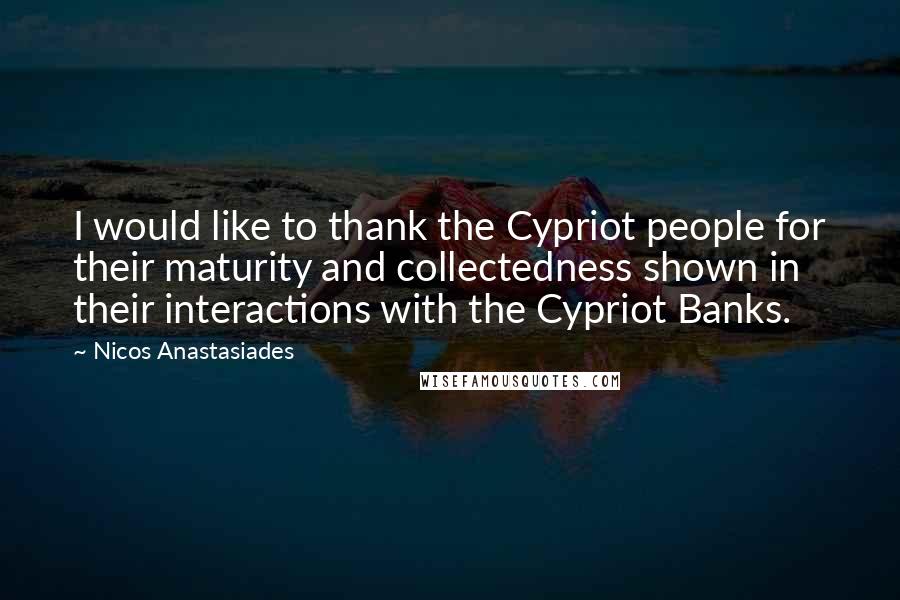 Nicos Anastasiades Quotes: I would like to thank the Cypriot people for their maturity and collectedness shown in their interactions with the Cypriot Banks.