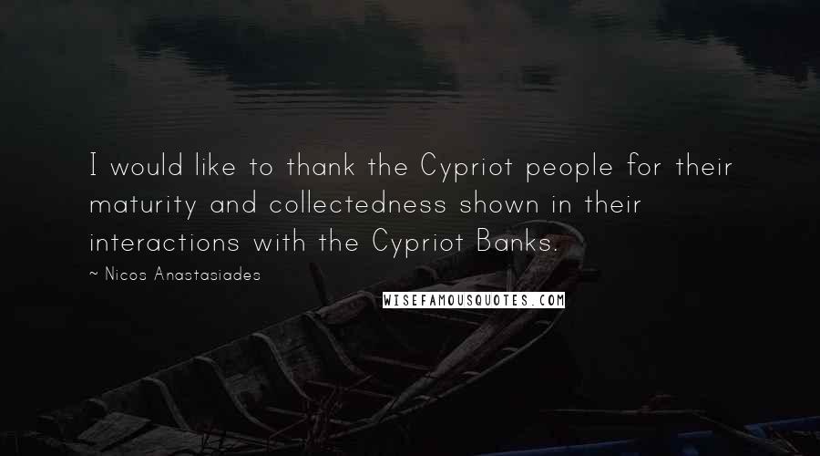 Nicos Anastasiades Quotes: I would like to thank the Cypriot people for their maturity and collectedness shown in their interactions with the Cypriot Banks.