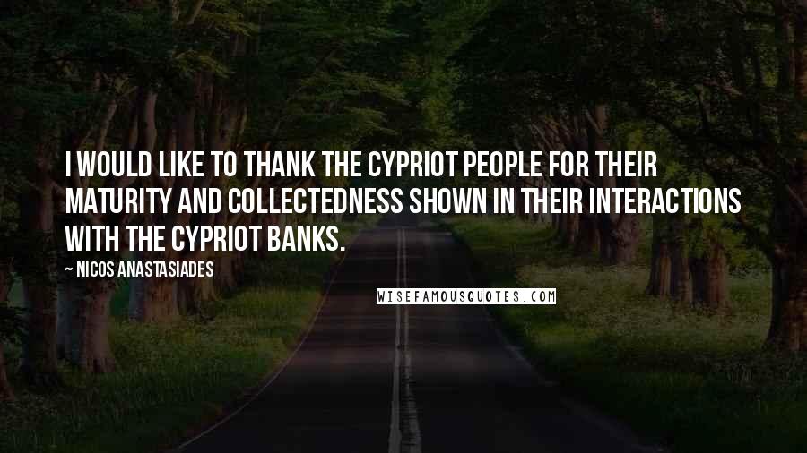 Nicos Anastasiades Quotes: I would like to thank the Cypriot people for their maturity and collectedness shown in their interactions with the Cypriot Banks.