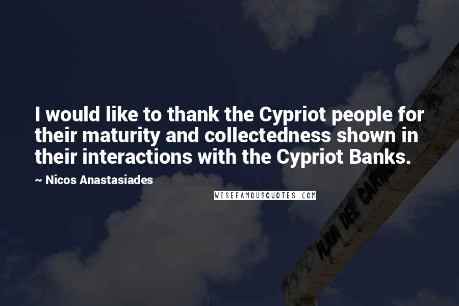 Nicos Anastasiades Quotes: I would like to thank the Cypriot people for their maturity and collectedness shown in their interactions with the Cypriot Banks.