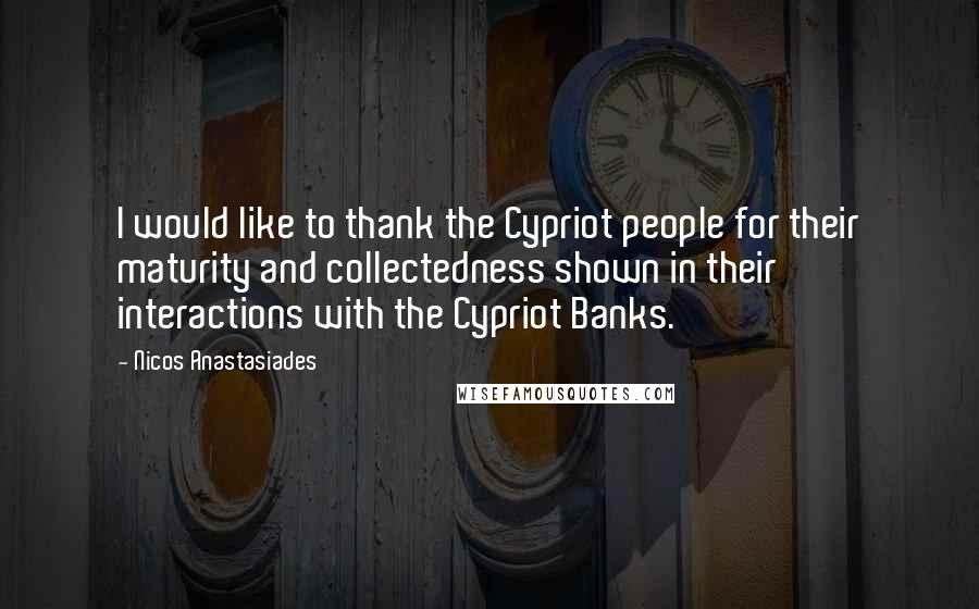 Nicos Anastasiades Quotes: I would like to thank the Cypriot people for their maturity and collectedness shown in their interactions with the Cypriot Banks.