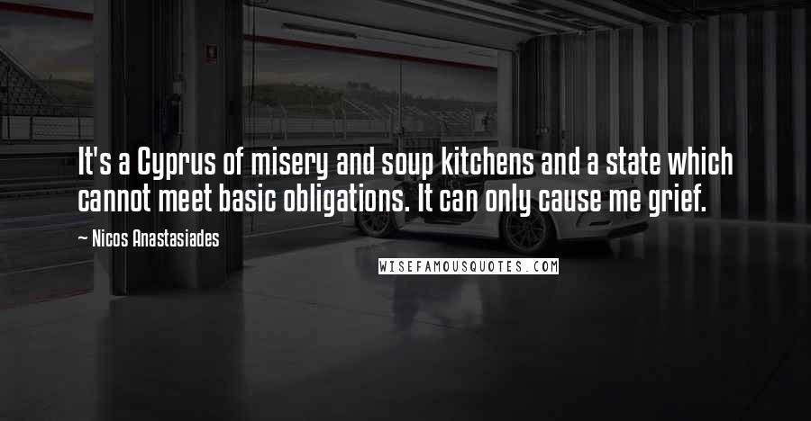 Nicos Anastasiades Quotes: It's a Cyprus of misery and soup kitchens and a state which cannot meet basic obligations. It can only cause me grief.