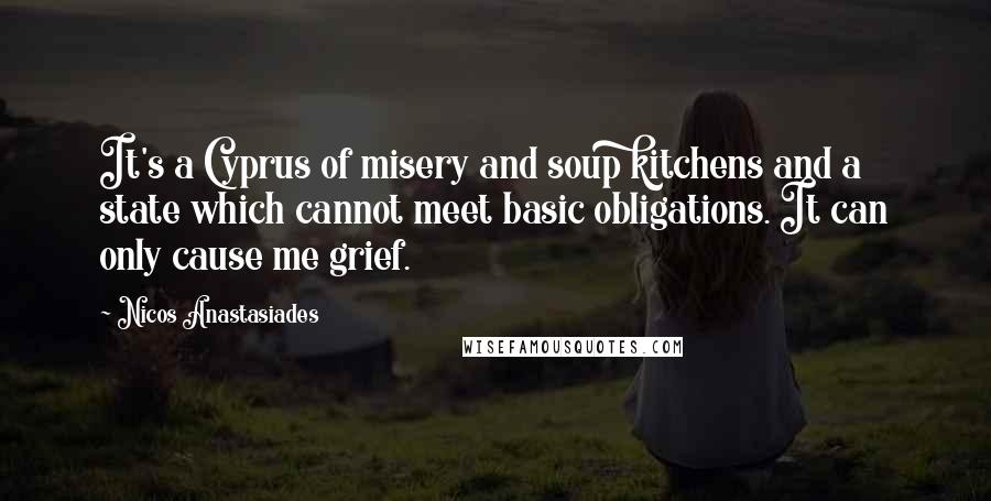 Nicos Anastasiades Quotes: It's a Cyprus of misery and soup kitchens and a state which cannot meet basic obligations. It can only cause me grief.