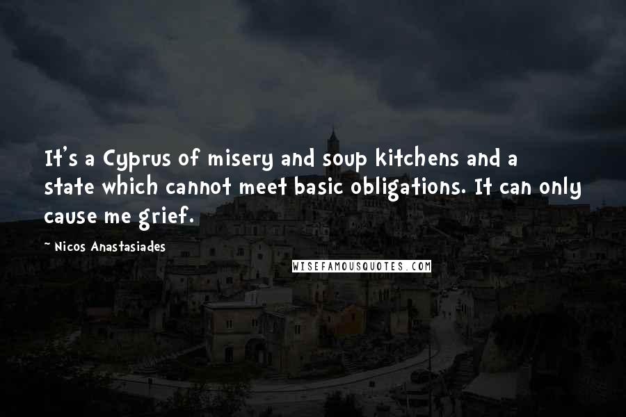 Nicos Anastasiades Quotes: It's a Cyprus of misery and soup kitchens and a state which cannot meet basic obligations. It can only cause me grief.