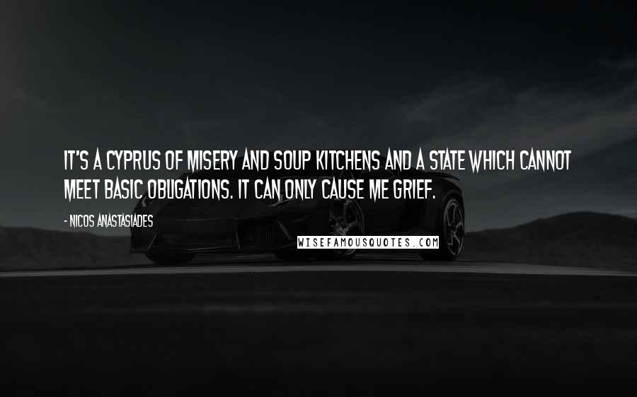 Nicos Anastasiades Quotes: It's a Cyprus of misery and soup kitchens and a state which cannot meet basic obligations. It can only cause me grief.