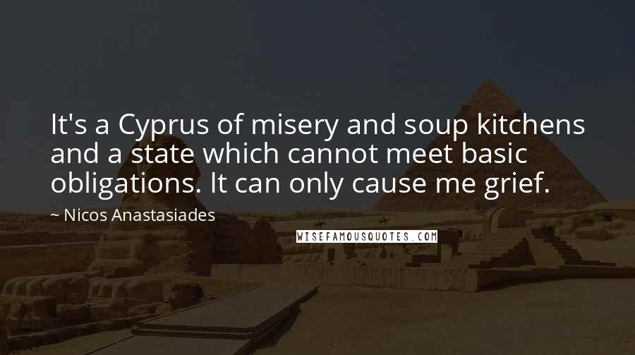 Nicos Anastasiades Quotes: It's a Cyprus of misery and soup kitchens and a state which cannot meet basic obligations. It can only cause me grief.