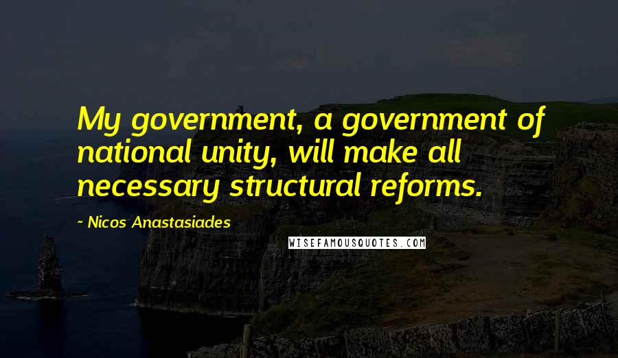 Nicos Anastasiades Quotes: My government, a government of national unity, will make all necessary structural reforms.