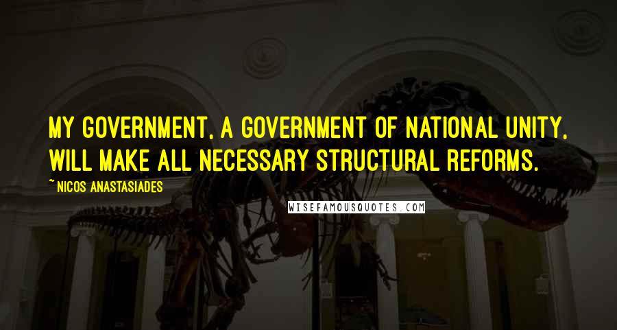 Nicos Anastasiades Quotes: My government, a government of national unity, will make all necessary structural reforms.