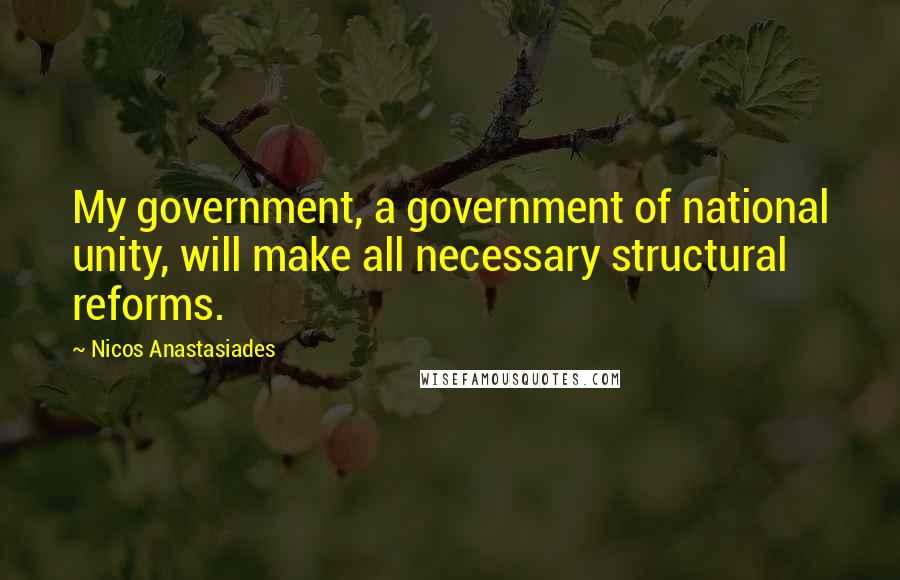 Nicos Anastasiades Quotes: My government, a government of national unity, will make all necessary structural reforms.