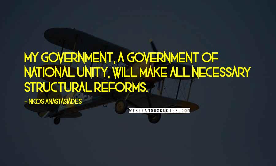 Nicos Anastasiades Quotes: My government, a government of national unity, will make all necessary structural reforms.