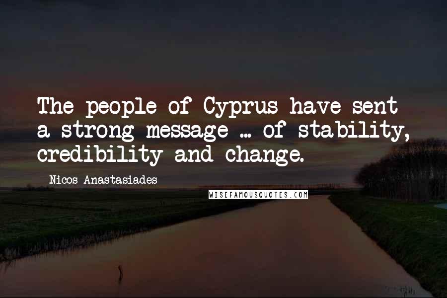 Nicos Anastasiades Quotes: The people of Cyprus have sent a strong message ... of stability, credibility and change.