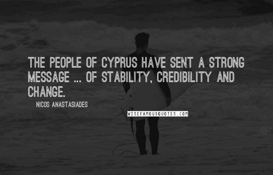 Nicos Anastasiades Quotes: The people of Cyprus have sent a strong message ... of stability, credibility and change.