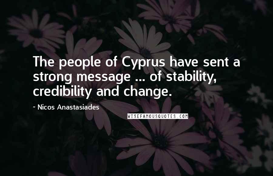 Nicos Anastasiades Quotes: The people of Cyprus have sent a strong message ... of stability, credibility and change.