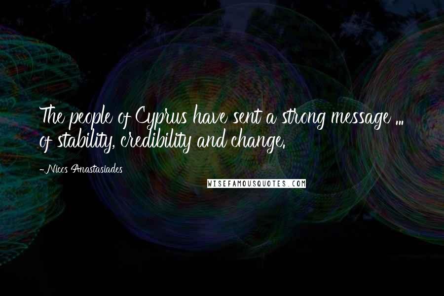 Nicos Anastasiades Quotes: The people of Cyprus have sent a strong message ... of stability, credibility and change.