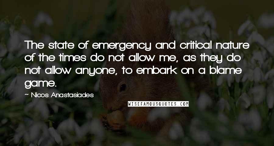 Nicos Anastasiades Quotes: The state of emergency and critical nature of the times do not allow me, as they do not allow anyone, to embark on a blame game.