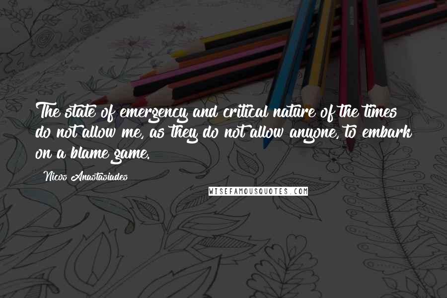 Nicos Anastasiades Quotes: The state of emergency and critical nature of the times do not allow me, as they do not allow anyone, to embark on a blame game.