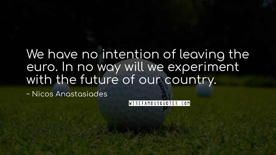 Nicos Anastasiades Quotes: We have no intention of leaving the euro. In no way will we experiment with the future of our country.