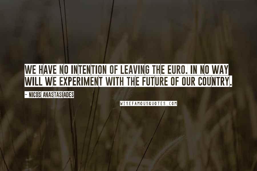 Nicos Anastasiades Quotes: We have no intention of leaving the euro. In no way will we experiment with the future of our country.