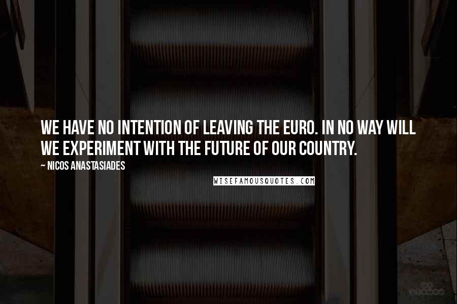 Nicos Anastasiades Quotes: We have no intention of leaving the euro. In no way will we experiment with the future of our country.