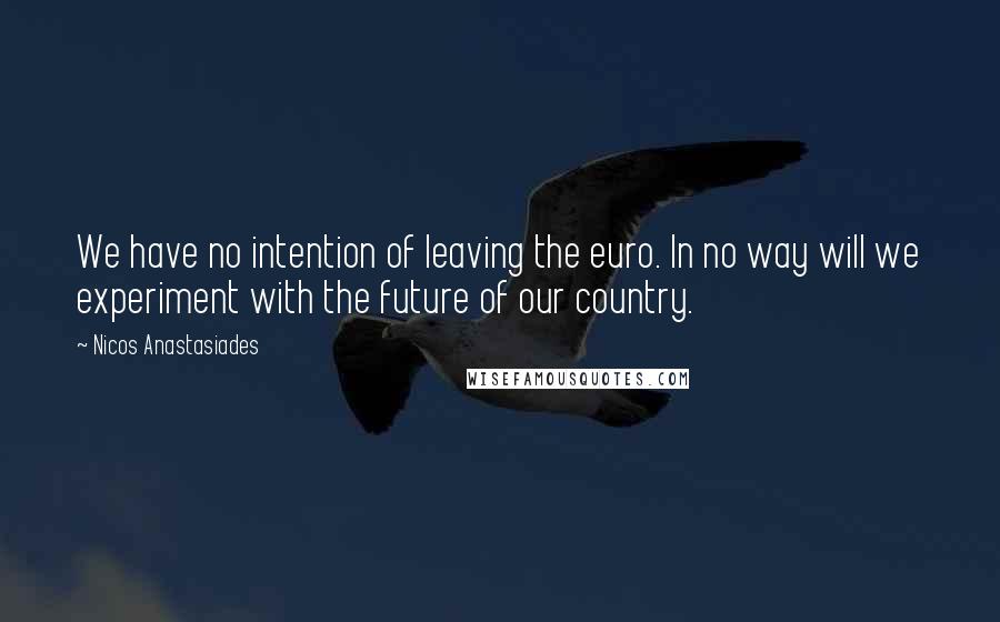 Nicos Anastasiades Quotes: We have no intention of leaving the euro. In no way will we experiment with the future of our country.
