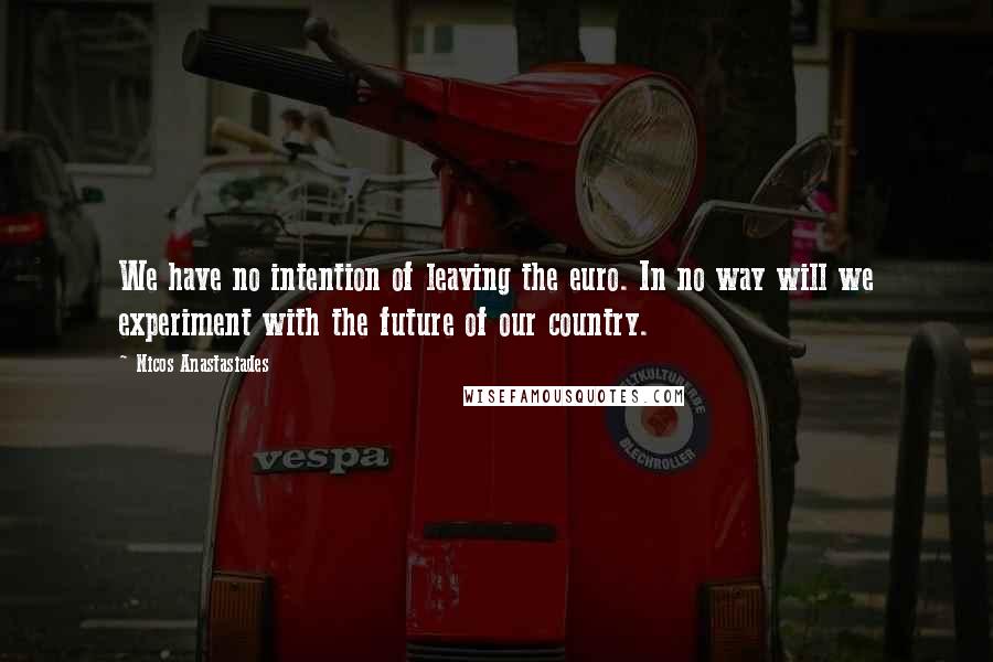 Nicos Anastasiades Quotes: We have no intention of leaving the euro. In no way will we experiment with the future of our country.