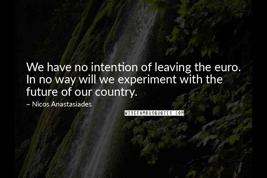 Nicos Anastasiades Quotes: We have no intention of leaving the euro. In no way will we experiment with the future of our country.
