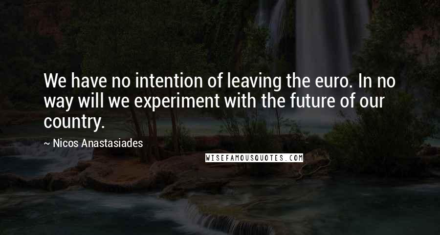 Nicos Anastasiades Quotes: We have no intention of leaving the euro. In no way will we experiment with the future of our country.