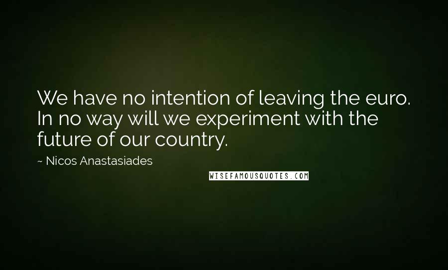Nicos Anastasiades Quotes: We have no intention of leaving the euro. In no way will we experiment with the future of our country.