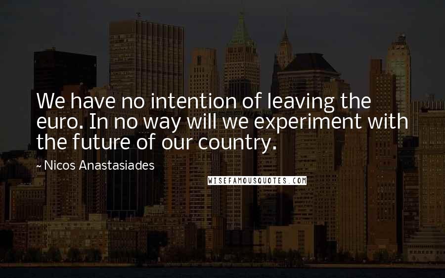 Nicos Anastasiades Quotes: We have no intention of leaving the euro. In no way will we experiment with the future of our country.