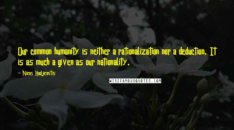 Nicos Hadjicostis Quotes: Our common humanity is neither a rationalization nor a deduction. It is as much a given as our nationality.