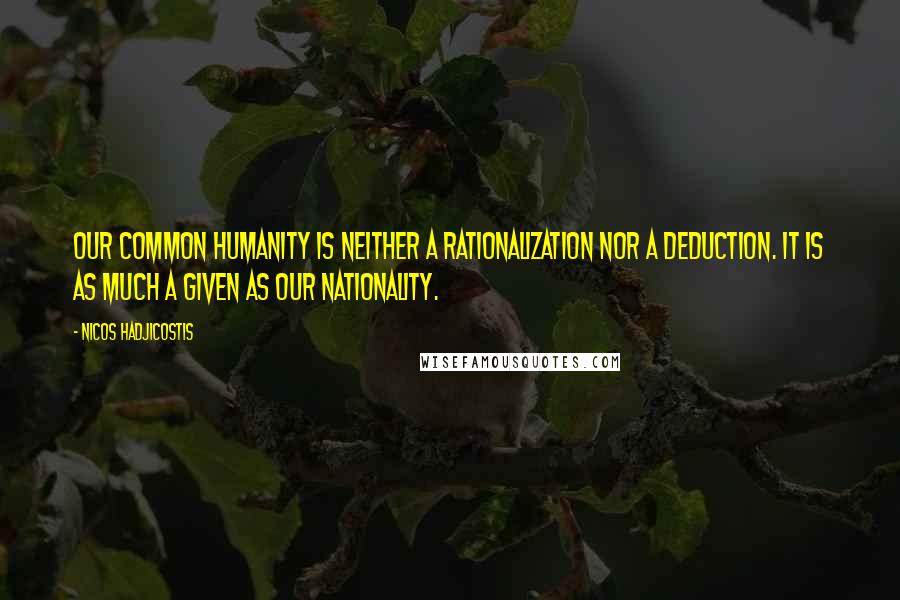 Nicos Hadjicostis Quotes: Our common humanity is neither a rationalization nor a deduction. It is as much a given as our nationality.