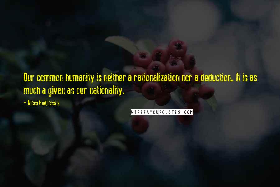 Nicos Hadjicostis Quotes: Our common humanity is neither a rationalization nor a deduction. It is as much a given as our nationality.