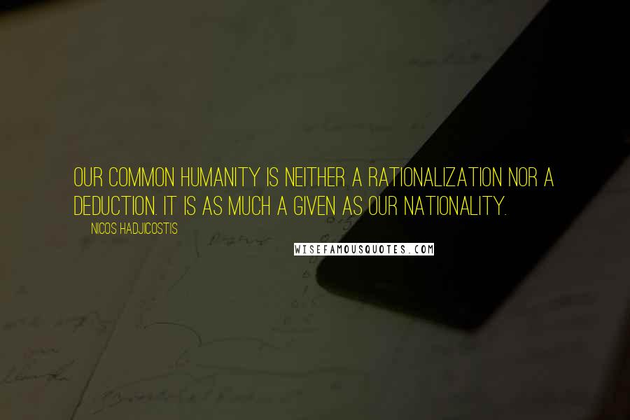 Nicos Hadjicostis Quotes: Our common humanity is neither a rationalization nor a deduction. It is as much a given as our nationality.
