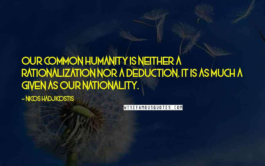 Nicos Hadjicostis Quotes: Our common humanity is neither a rationalization nor a deduction. It is as much a given as our nationality.