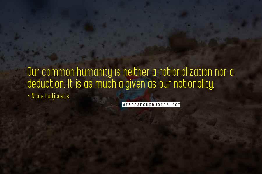 Nicos Hadjicostis Quotes: Our common humanity is neither a rationalization nor a deduction. It is as much a given as our nationality.