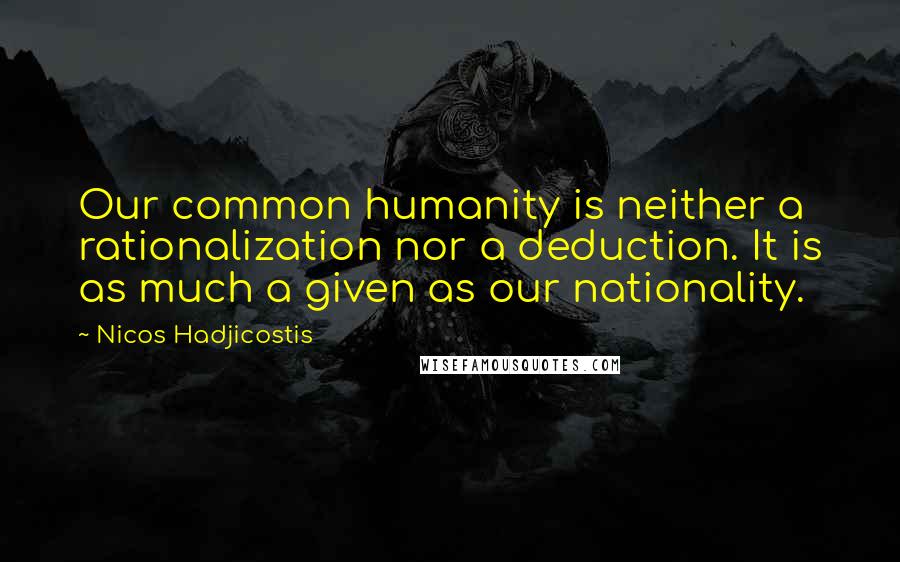 Nicos Hadjicostis Quotes: Our common humanity is neither a rationalization nor a deduction. It is as much a given as our nationality.