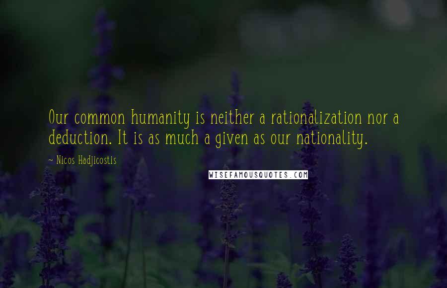 Nicos Hadjicostis Quotes: Our common humanity is neither a rationalization nor a deduction. It is as much a given as our nationality.