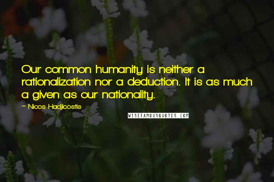 Nicos Hadjicostis Quotes: Our common humanity is neither a rationalization nor a deduction. It is as much a given as our nationality.